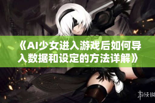 《AI少女进入游戏后如何导入数据和设定的方法详解》