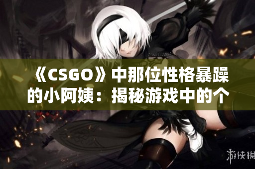 《CSGO》中那位性格暴躁的小阿姨：揭秘游戏中的个性化表现与影响