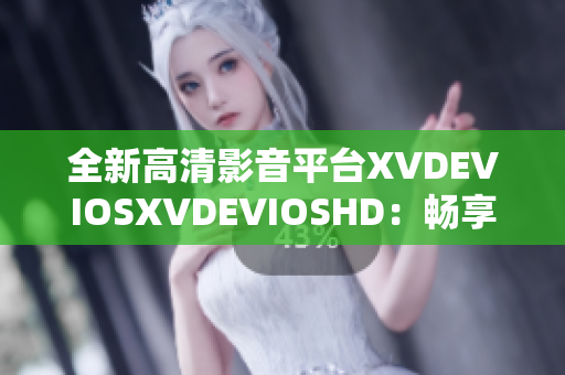 全新高清影音平台XVDEVIOSXVDEVIOSHD：畅享高质量视听体验