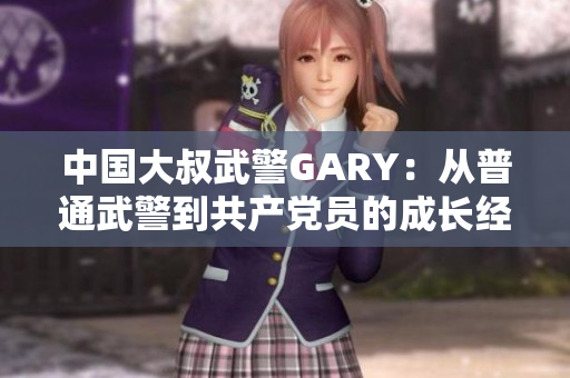 中国大叔武警GARY：从普通武警到共产党员的成长经历