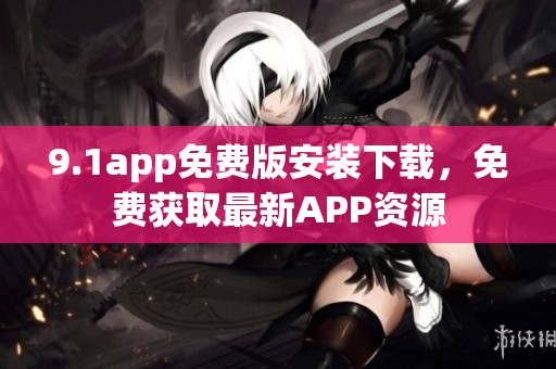 9.1app免费版安装下载，免费获取最新APP资源