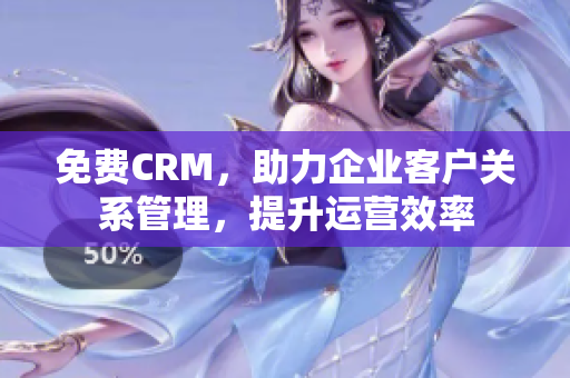 免费CRM，助力企业客户关系管理，提升运营效率