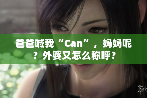 爸爸喊我“Can”，妈妈呢？外婆又怎么称呼？