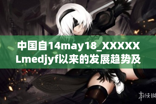 中国自14may18_XXXXXLmedjyf以来的发展趋势及前景展望