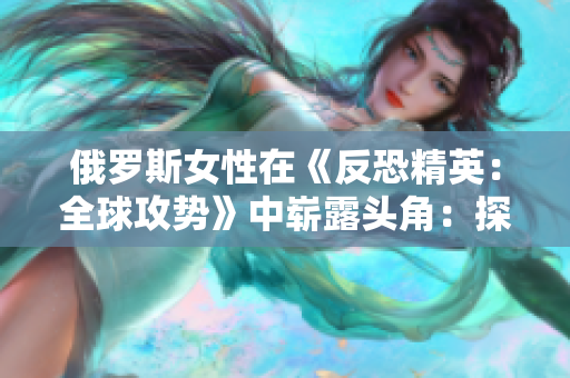 俄罗斯女性在《反恐精英：全球攻势》中崭露头角：探索她们在电竞领域的崛起