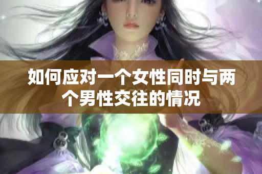 如何应对一个女性同时与两个男性交往的情况