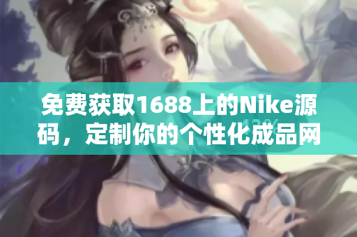 免费获取1688上的Nike源码，定制你的个性化成品网站！