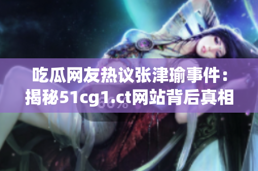 吃瓜网友热议张津瑜事件：揭秘51cg1.ct网站背后真相