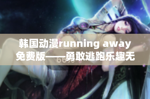 韩国动漫running away免费版——勇敢逃跑乐趣无限