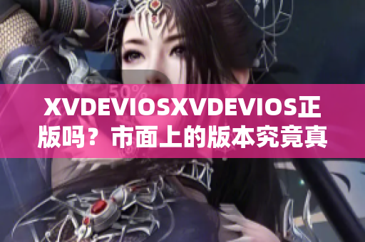 XVDEVIOSXVDEVIOS正版吗？市面上的版本究竟真假难辨？