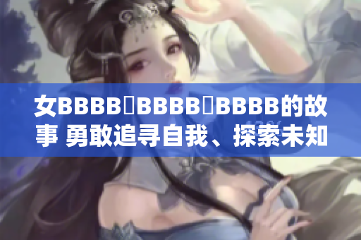 女BBBB槡BBBB槡BBBB的故事 勇敢追寻自我、探索未知的启示