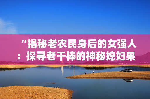 “揭秘老农民身后的女强人：探寻老干棒的神秘媳妇果儿的身份”