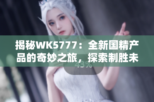 揭秘WK5777：全新国精产品的奇妙之旅，探索制胜未来的秘密