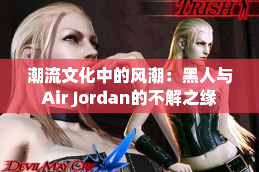 潮流文化中的风潮：黑人与Air Jordan的不解之缘