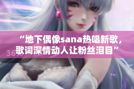 “地下偶像sana热唱新歌，歌词深情动人让粉丝泪目”