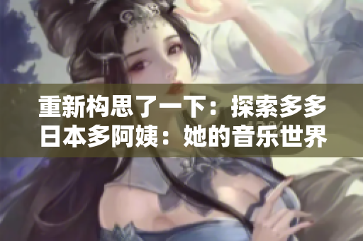 重新构思了一下：探索多多日本多阿姨：她的音乐世界和创作之旅