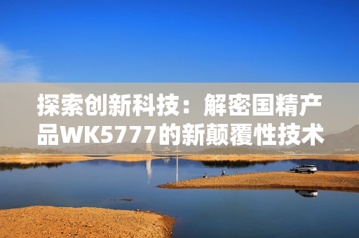 探索创新科技：解密国精产品WK5777的新颠覆性技术与应用