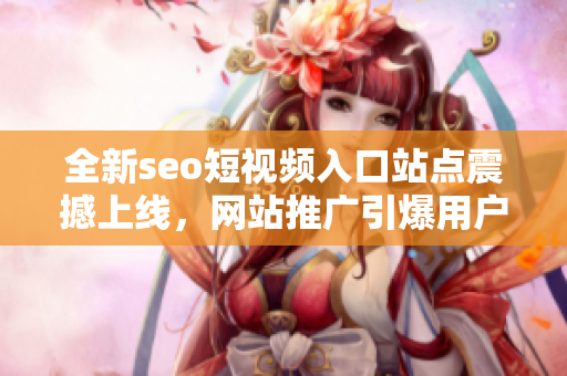 全新seo短视频入口站点震撼上线，网站推广引爆用户体验 