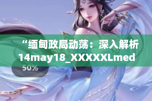 “缅甸政局动荡：深入解析14may18_XXXXXLmedjyf事件及其影响”