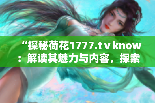 “探秘荷花1777.tⅴknow：解读其魅力与内容，探索其独特之处”