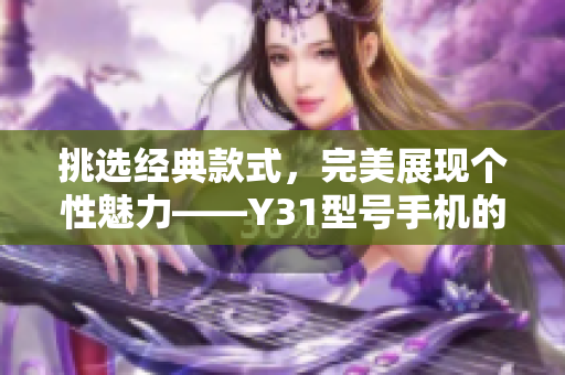 挑选经典款式，完美展现个性魅力——Y31型号手机的精选评估与推荐