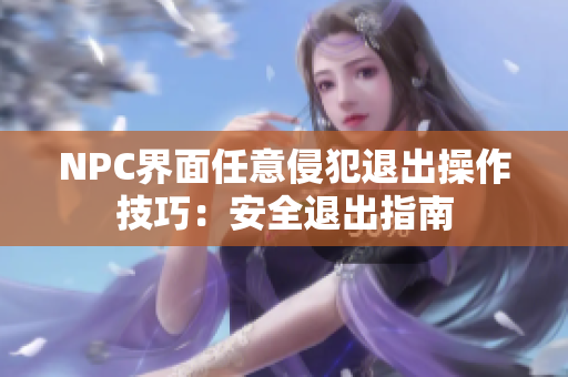 NPC界面任意侵犯退出操作技巧：安全退出指南