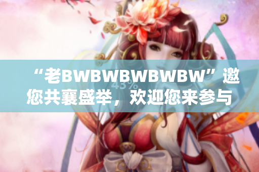 “老BWBWBWBWBW”邀您共襄盛举，欢迎您来参与！