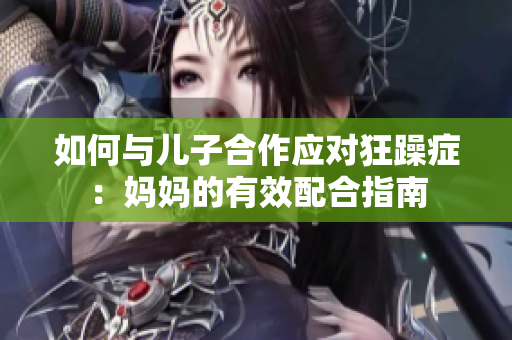 如何与儿子合作应对狂躁症：妈妈的有效配合指南