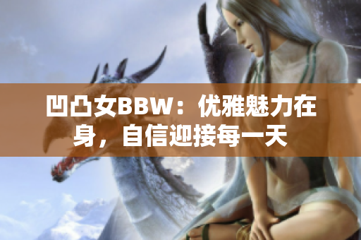 凹凸女BBW：优雅魅力在身，自信迎接每一天