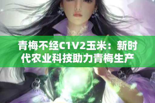 青梅不经C1V2玉米：新时代农业科技助力青梅生产