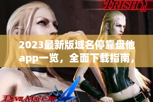 2023最新版域名停靠盘他app一览，全面下载指南，应有尽有！