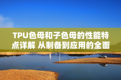 TPU色母和子色母的性能特点详解 从制备到应用的全面解析