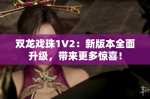 双龙戏珠1V2：新版本全面升级，带来更多惊喜！