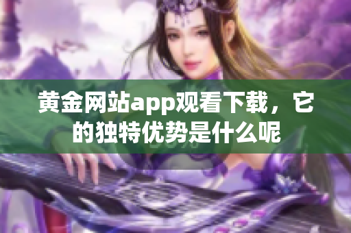 黄金网站app观看下载，它的独特优势是什么呢