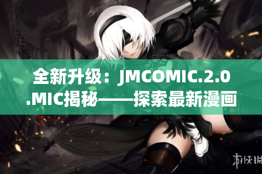 全新升级：JMCOMIC.2.0.MIC揭秘——探索最新漫画应用的魅力与功能