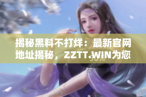 揭秘黑料不打烊：最新官网地址揭秘，ZZTT.WIN为您呈现最新黑料！