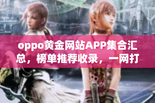 oppo黄金网站APP集合汇总，榜单推荐收录，一网打尽,应用大全