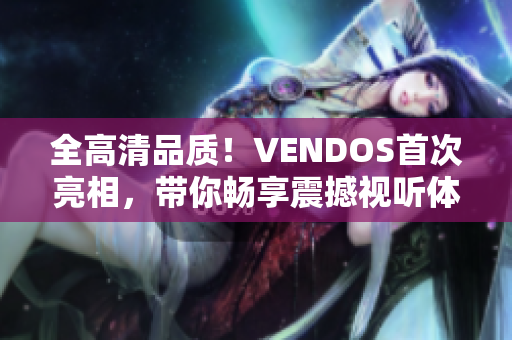 全高清品质！VENDOS首次亮相，带你畅享震撼视听体验