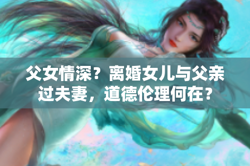 父女情深？离婚女儿与父亲过夫妻，道德伦理何在？