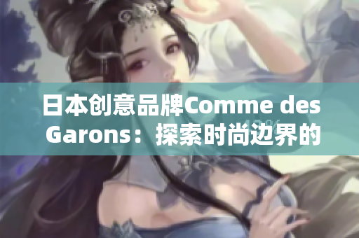 日本创意品牌Comme des Garons：探索时尚边界的前沿创新