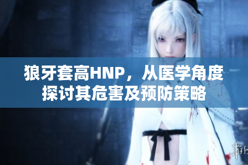 狼牙套高HNP，从医学角度探讨其危害及预防策略