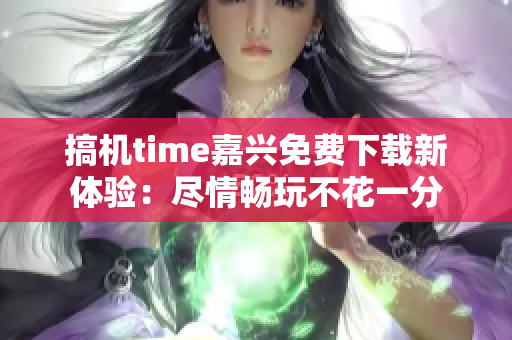 搞机time嘉兴免费下载新体验：尽情畅玩不花一分