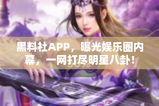 黑料社APP，曝光娱乐圈内幕，一网打尽明星八卦！