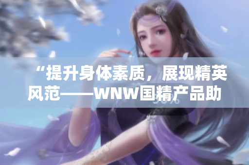 “提升身体素质，展现精英风范——WNW国精产品助您成就卓越”