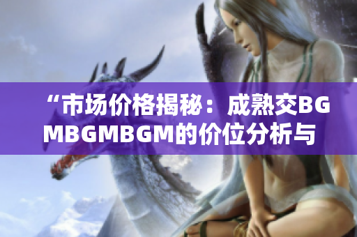 “市场价格揭秘：成熟交BGMBGMBGM的价位分析与趋势展望”