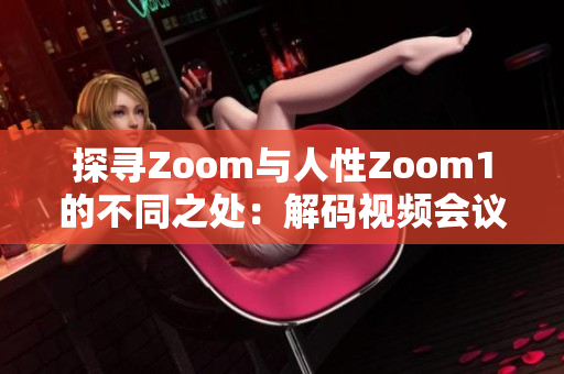 探寻Zoom与人性Zoom1的不同之处：解码视频会议软件的进化与用户体验