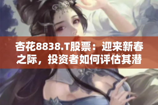 杏花8838.T股票：迎来新春之际，投资者如何评估其潜力？