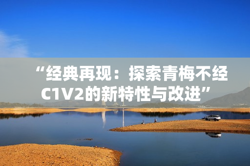 “经典再现：探索青梅不经C1V2的新特性与改进”