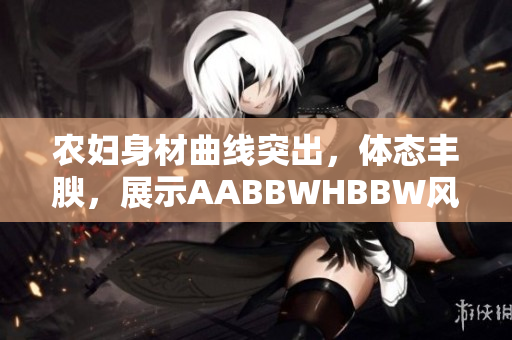 农妇身材曲线突出，体态丰腴，展示AABBWHBBW风采