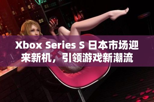 Xbox Series S 日本市场迎来新机，引领游戏新潮流